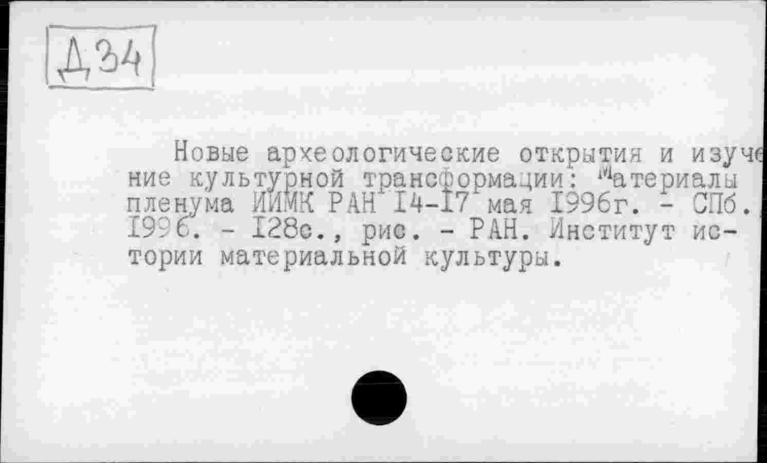 ﻿№
Новые археологические открытия и изуче ние культурной трансформации: Материалы пленума ИА РАН 14-17 мая 1996г. - СПб. 1996. - 128с., рис. - РАН. Институт истории материальной культуры.